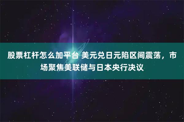 股票杠杆怎么加平台 美元兑日元陷区间震荡，市场聚焦美联储与日本央行决议