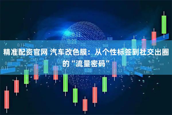 精准配资官网 汽车改色膜：从个性标签到社交出圈的“流量密码”