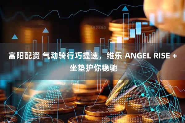 富阳配资 气动骑行巧提速，维乐 ANGEL RISE + 坐垫护你稳驰