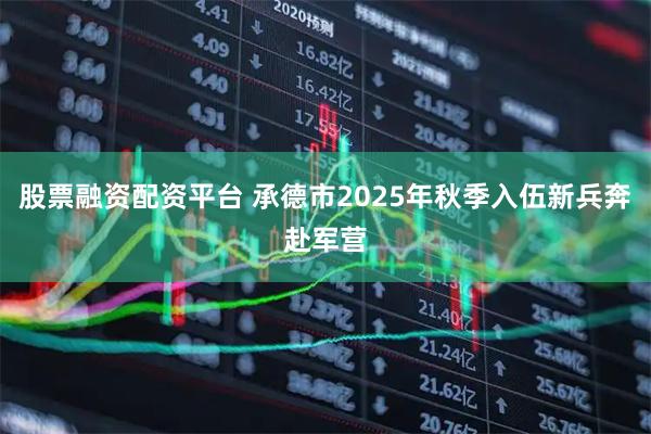 股票融资配资平台 承德市2025年秋季入伍新兵奔赴军营
