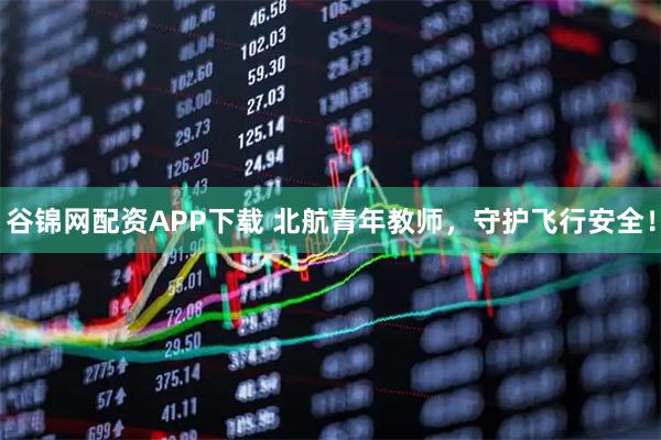 谷锦网配资APP下载 北航青年教师，守护飞行安全！