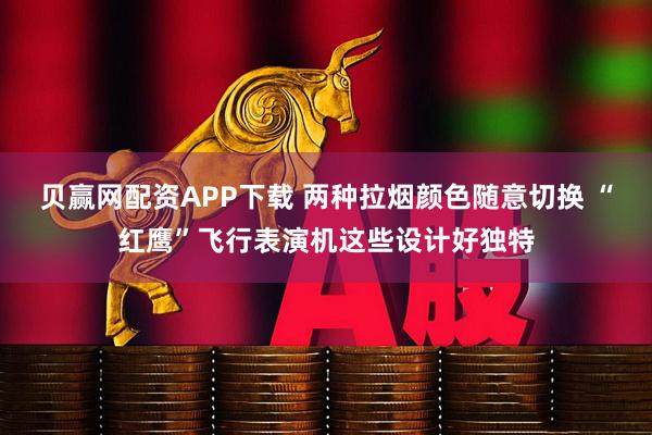 贝赢网配资APP下载 两种拉烟颜色随意切换 “红鹰”飞行表演机这些设计好独特