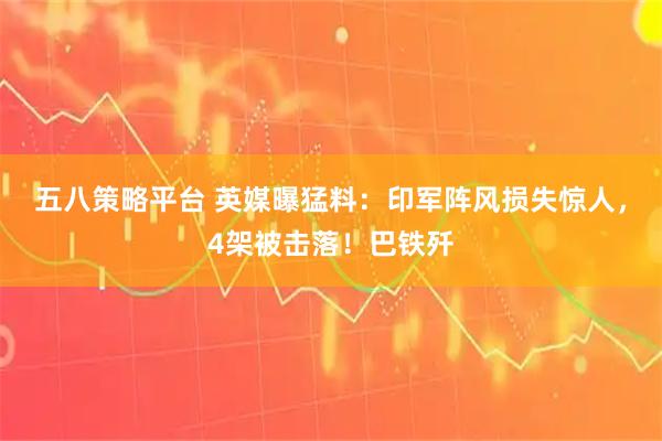 五八策略平台 英媒曝猛料：印军阵风损失惊人，4架被击落！巴铁歼