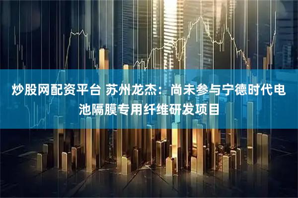 炒股网配资平台 苏州龙杰：尚未参与宁德时代电池隔膜专用纤维研发项目