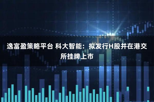逸富盈策略平台 科大智能：拟发行H股并在港交所挂牌上市