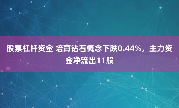 股票杠杆资金 培育钻石概念下跌0.44%，主力资金净流出11股