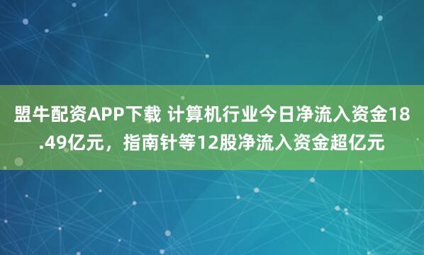 盟牛配资APP下载 计算机行业今日净流入资金18.49亿元，指南针等12股净流入资金超亿元