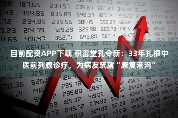 目前配资APP下载 积善堂孔令新：33年扎根中医前列腺诊疗，为病友筑就“康复港湾”