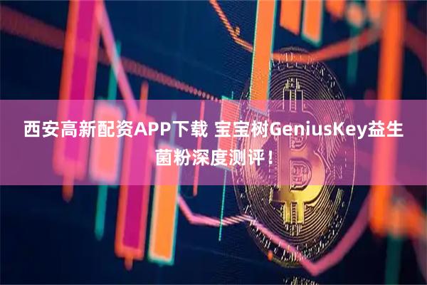 西安高新配资APP下载 宝宝树GeniusKey益生菌粉深度测评！