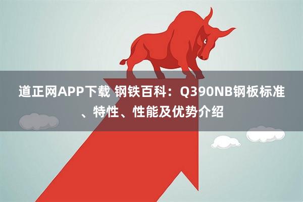 道正网APP下载 钢铁百科:Q390NB钢板标准、特性、性能及优势介绍