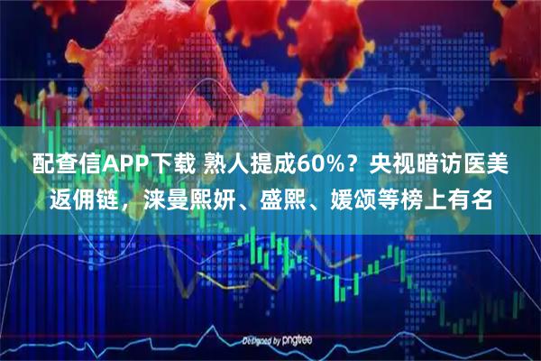 配查信APP下载 熟人提成60%?央视暗访医美返佣链,涞曼熙妍、盛熙、媛颂等榜上有名
