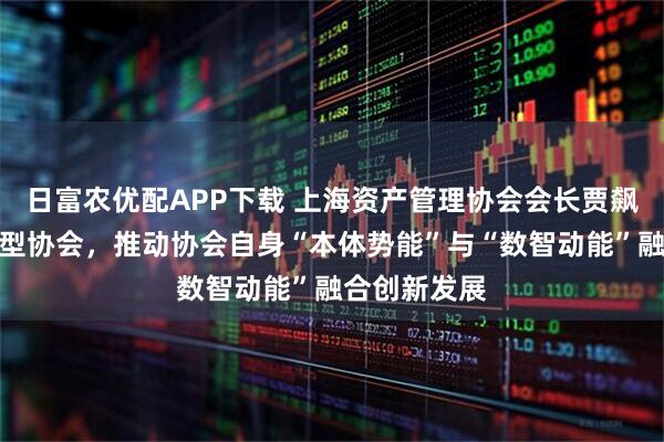 日富农优配APP下载 上海资产管理协会会长贾飙:再造数智型协会,推动协会自身“本体势能”与“数智动能”融合创新发展