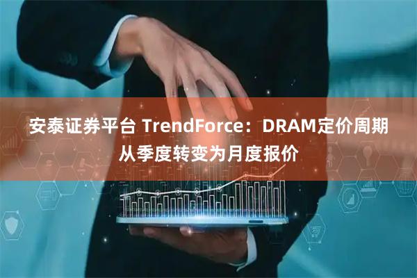 安泰证券平台 TrendForce：DRAM定价周期从季度转变为月度报价
