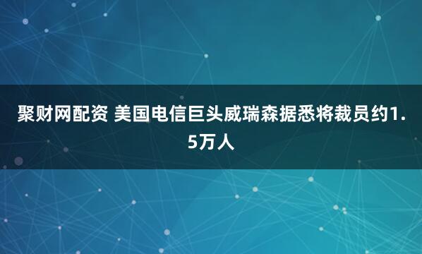 聚财网配资 美国电信巨头威瑞森据悉将裁员约1.5万人