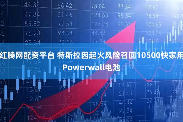 红腾网配资平台 特斯拉因起火风险召回10500快家用Powerwall电池