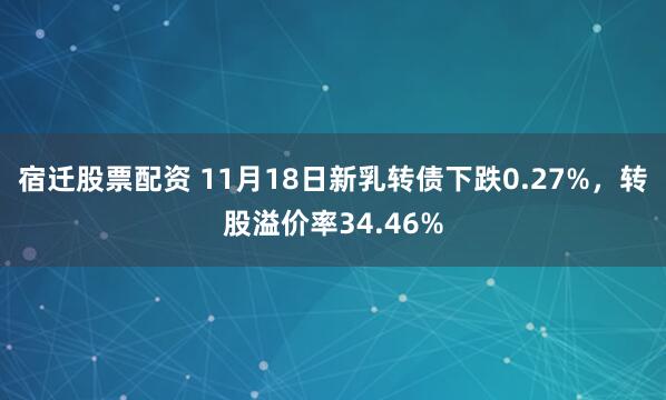宿迁股票配资 11月18日新乳转债下跌0.27%，转股溢价率34.46%