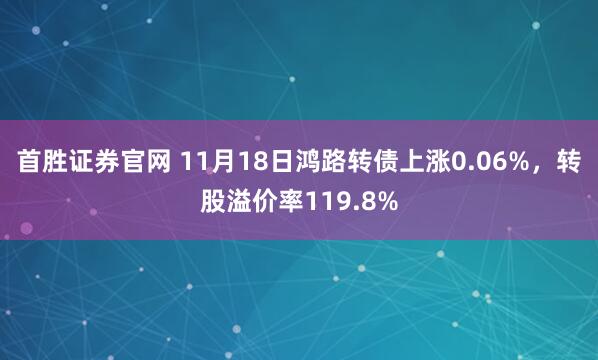 首胜证券官网 11月18日鸿路转债上涨0.06%，转股溢价率119.8%