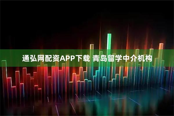 通弘网配资APP下载 青岛留学中介机构