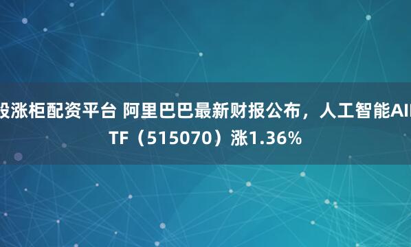 股涨柜配资平台 阿里巴巴最新财报公布，人工智能AIETF（515070）涨1.36%