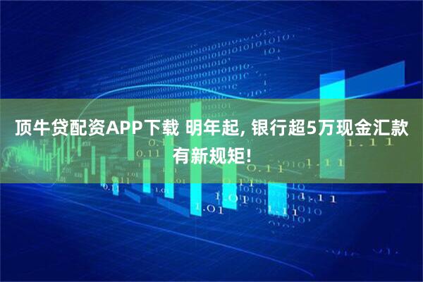 顶牛贷配资APP下载 明年起, 银行超5万现金汇款有新规矩!