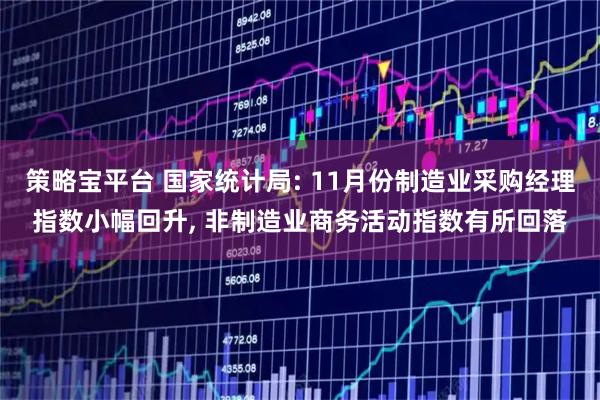 策略宝平台 国家统计局: 11月份制造业采购经理指数小幅回升, 非制造业商务活动指数有所回落