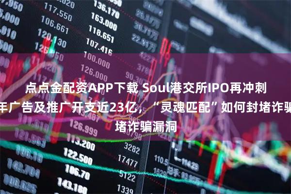 点点金配资APP下载 Soul港交所IPO再冲刺:三年广告及推广开支近23亿,“灵魂匹配”如何封堵诈骗漏洞