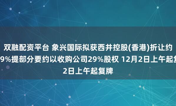 双融配资平台 象兴国际拟获西井控股(香港)折让约7.89%提部分要约以收购公司29%股权 12月2日上午起复牌