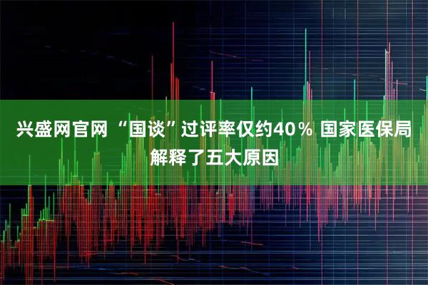 兴盛网官网 “国谈”过评率仅约40% 国家医保局解释了五大原因