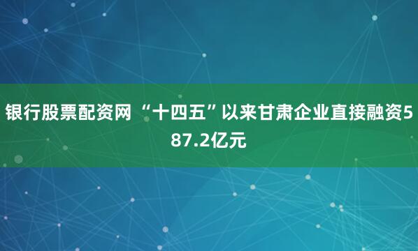 银行股票配资网 “十四五”以来甘肃企业直接融资587.2亿元
