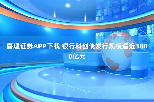 嘉理证券APP下载 银行科创债发行规模逼近3000亿元