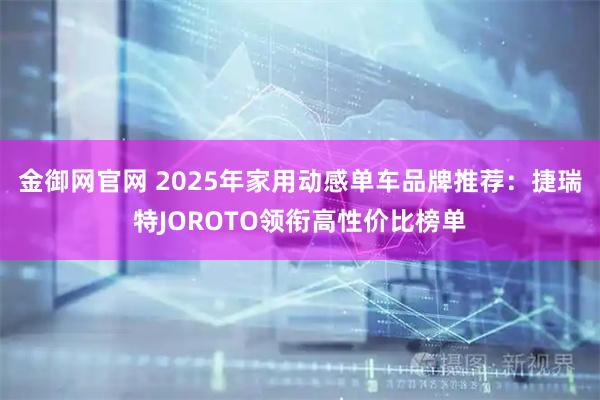 金御网官网 2025年家用动感单车品牌推荐：捷瑞特JOROTO领衔高性价比榜单