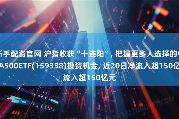 新手配资官网 沪指收获“十连阳”, 把握更多人选择的中证A500ETF(159338)投资机会, 近20日净流入超150亿元