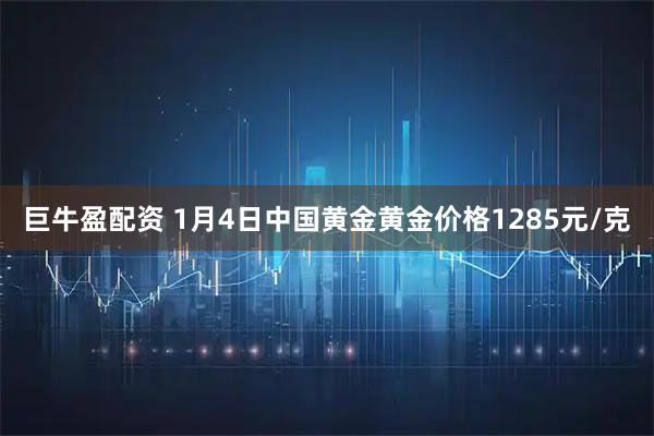 巨牛盈配资 1月4日中国黄金黄金价格1285元/克