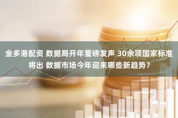 金多港配资 数据局开年重磅发声 30余项国家标准将出 数据市场今年迎来哪些新趋势？