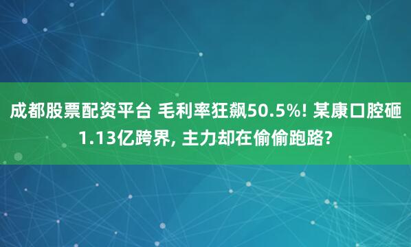 成都股票配资平台 毛利率狂飙50.5%! 某康口腔砸1.13亿跨界, 主力却在偷偷跑路?