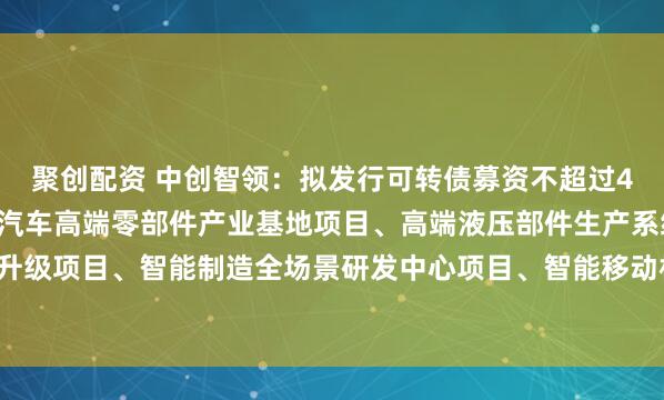 聚创配资 中创智领：拟发行可转债募资不超过43.5亿元，用于新能源汽车高端零部件产业基地项目、高端液压部件生产系统智能化升级项目、智能制造全场景研发中心项目、智能移动机器人制造基地项目、补充流动资金。