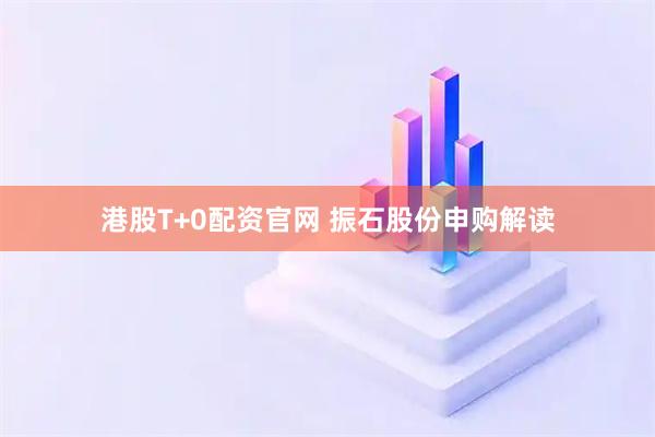 港股T+0配资官网 振石股份申购解读