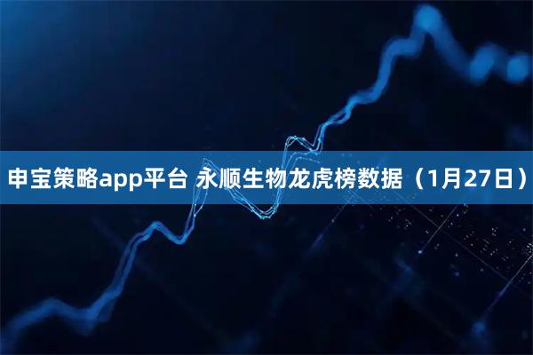 申宝策略app平台 永顺生物龙虎榜数据（1月27日）