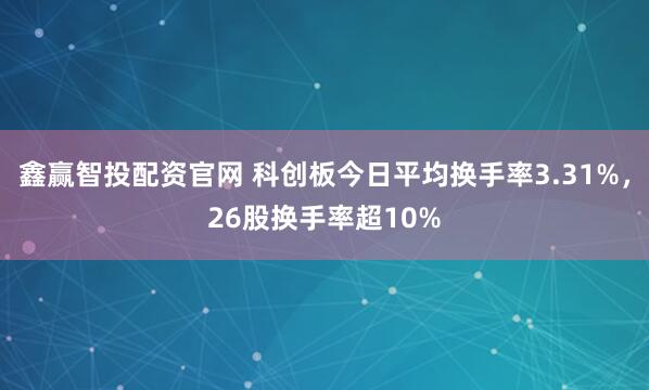 鑫赢智投配资官网 科创板今日平均换手率3.31%，26股换手率超10%