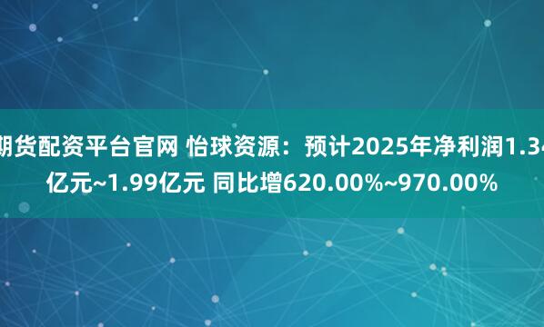 期货配资平台官网 怡球资源：预计2025年净利润1.34亿元~1.99亿元 同比增620.00%~970.00%