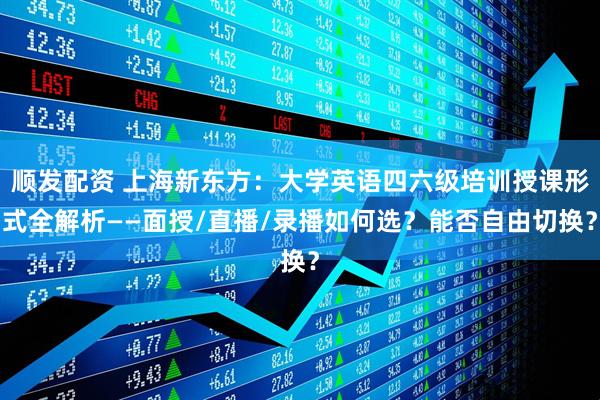 顺发配资 上海新东方：大学英语四六级培训授课形式全解析——面授/直播/录播如何选？能否自由切换？