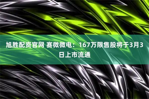 旭胜配资官网 赛微微电：167万限售股将于3月3日上市流通