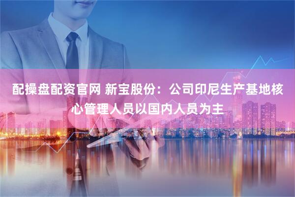 配操盘配资官网 新宝股份：公司印尼生产基地核心管理人员以国内人员为主