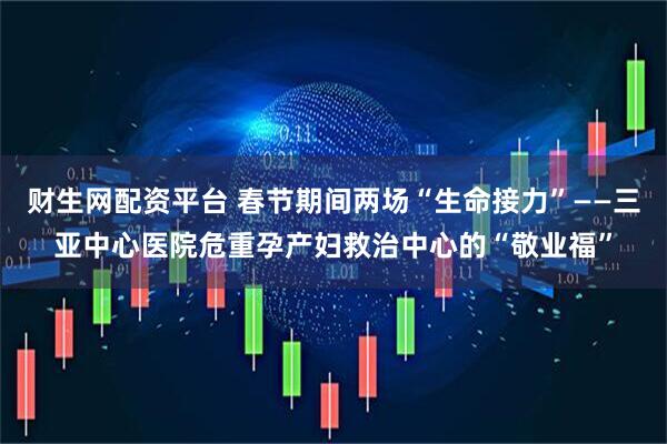财生网配资平台 春节期间两场“生命接力”——三亚中心医院危重孕产妇救治中心的“敬业福”