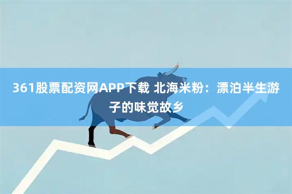 361股票配资网APP下载 北海米粉：漂泊半生游子的味觉故乡