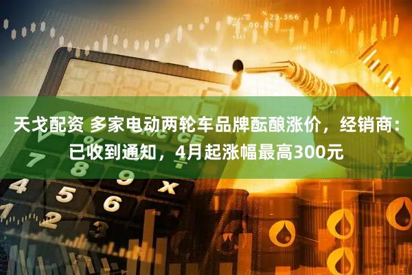 天戈配资 多家电动两轮车品牌酝酿涨价，经销商：已收到通知，4月起涨幅最高300元