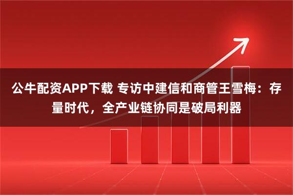 公牛配资APP下载 专访中建信和商管王雪梅：存量时代，全产业链协同是破局利器