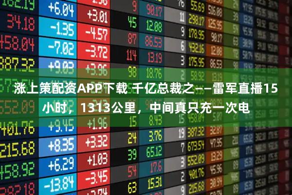 涨上策配资APP下载 千亿总裁之——雷军直播15小时，1313公里，中间真只充一次电