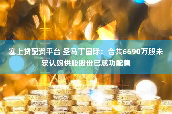 塞上贷配资平台 圣马丁国际：合共6690万股未获认购供股股份已成功配售