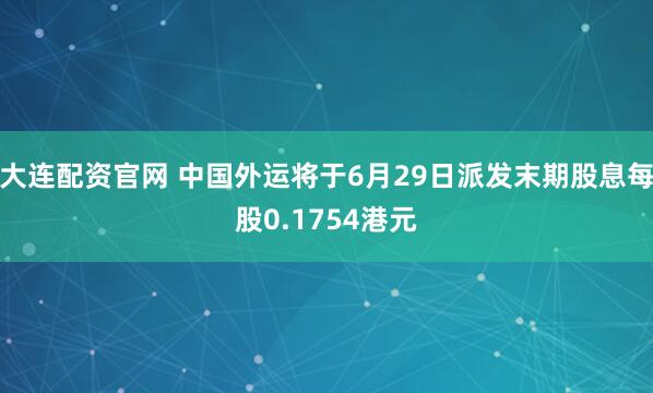 大连配资官网 中国外运将于6月29日派发末期股息每股0.1754港元